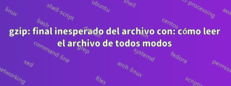 gzip: final inesperado del archivo con: cómo leer el archivo de todos modos