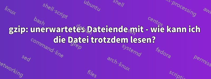 gzip: unerwartetes Dateiende mit - wie kann ich die Datei trotzdem lesen?