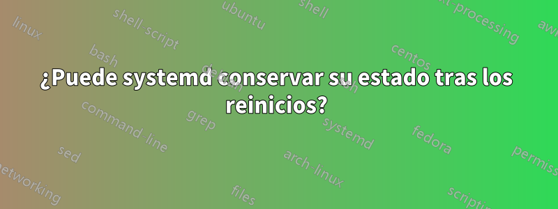 ¿Puede systemd conservar su estado tras los reinicios?