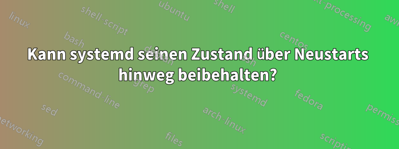 Kann systemd seinen Zustand über Neustarts hinweg beibehalten?