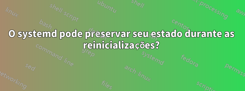 O systemd pode preservar seu estado durante as reinicializações?