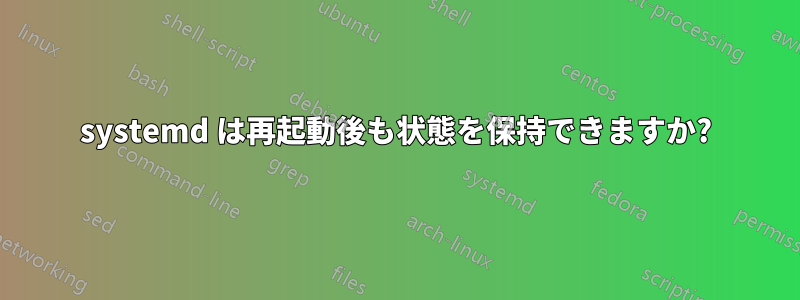 systemd は再起動後も状態を保持できますか?