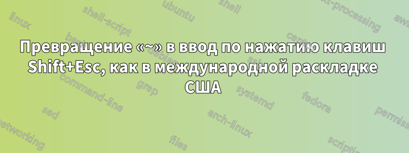 Превращение «~» в ввод по нажатию клавиш Shift+Esc, как в международной раскладке США