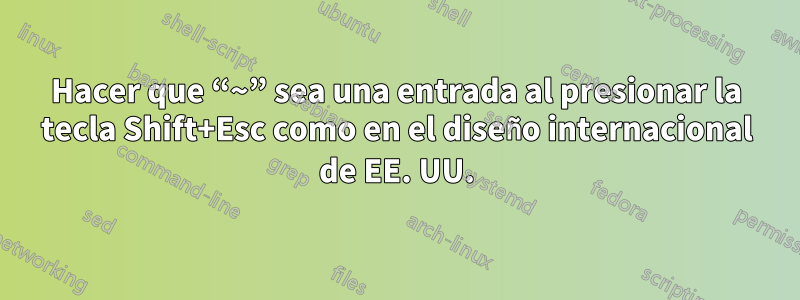 Hacer que “~” sea una entrada al presionar la tecla Shift+Esc como en el diseño internacional de EE. UU.