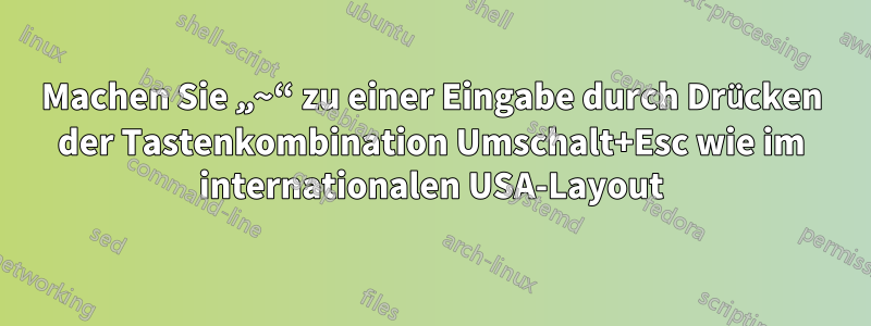 Machen Sie „~“ zu einer Eingabe durch Drücken der Tastenkombination Umschalt+Esc wie im internationalen USA-Layout