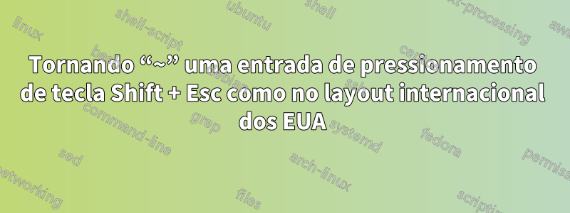 Tornando “~” uma entrada de pressionamento de tecla Shift + Esc como no layout internacional dos EUA