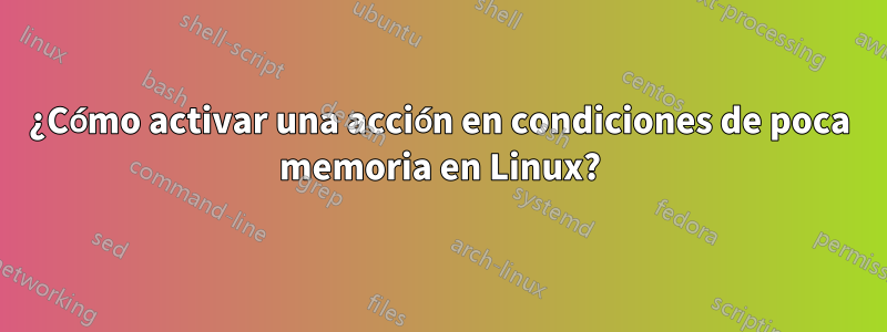 ¿Cómo activar una acción en condiciones de poca memoria en Linux?