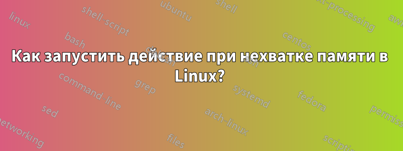 Как запустить действие при нехватке памяти в Linux?