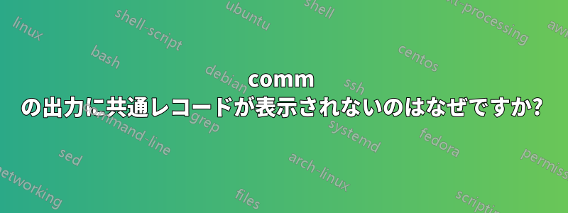 comm の出力に共通レコードが表示されないのはなぜですか?