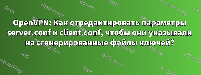 OpenVPN: Как отредактировать параметры server.conf и client.conf, чтобы они указывали на сгенерированные файлы ключей?