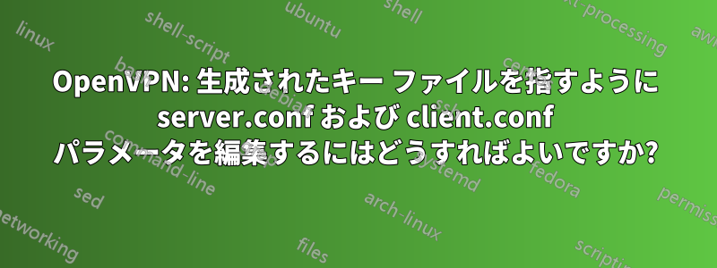 OpenVPN: 生成されたキー ファイルを指すように server.conf および client.conf パラメータを編集するにはどうすればよいですか?