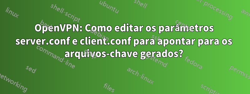 OpenVPN: Como editar os parâmetros server.conf e client.conf para apontar para os arquivos-chave gerados?