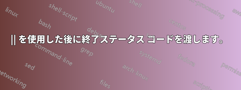 || を使用した後に終了ステータス コードを渡します。