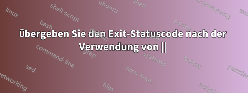 Übergeben Sie den Exit-Statuscode nach der Verwendung von ||