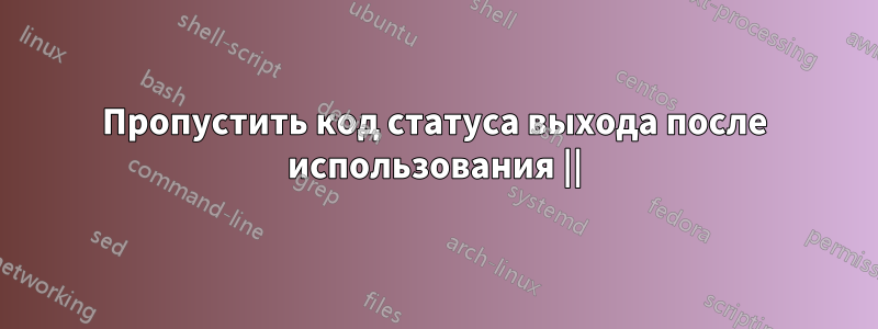 Пропустить код статуса выхода после использования ||