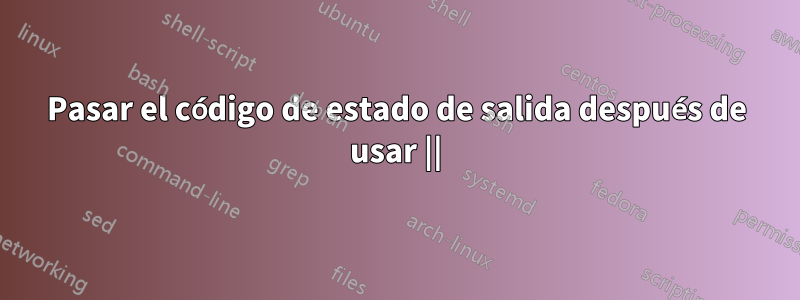 Pasar el código de estado de salida después de usar ||