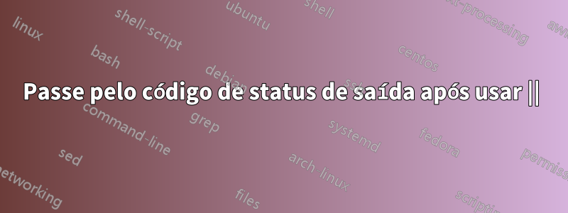 Passe pelo código de status de saída após usar ||