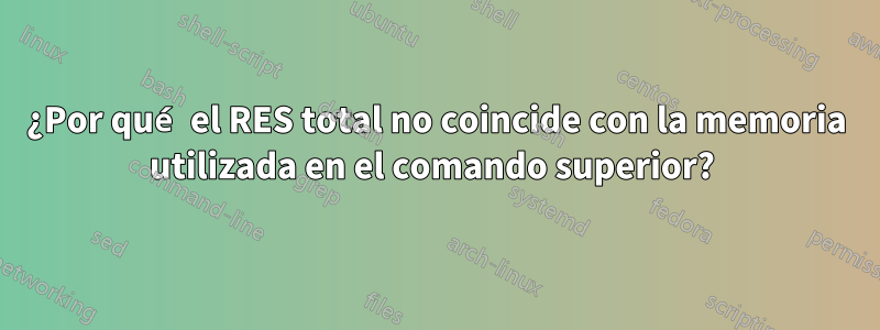 ¿Por qué el RES total no coincide con la memoria utilizada en el comando superior? 