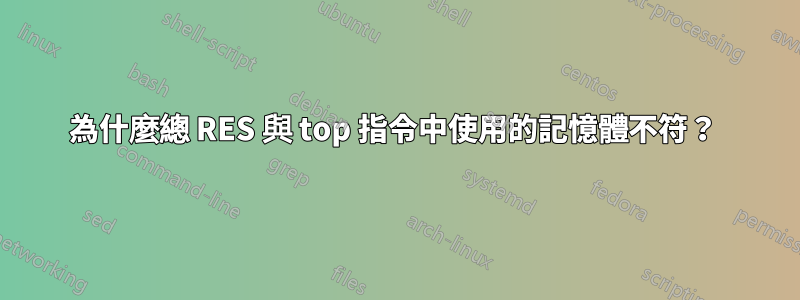 為什麼總 RES 與 top 指令中使用的記憶體不符？ 