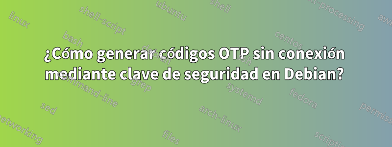 ¿Cómo generar códigos OTP sin conexión mediante clave de seguridad en Debian?