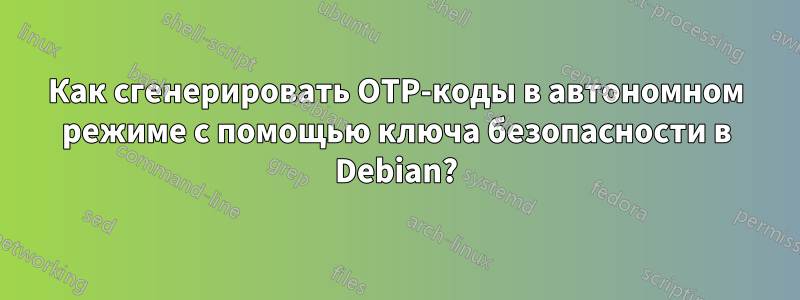 Как сгенерировать OTP-коды в автономном режиме с помощью ключа безопасности в Debian?