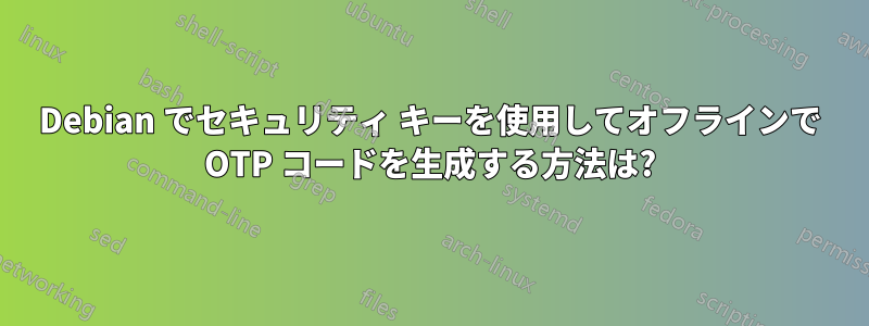 Debian でセキュリティ キーを使用してオフラインで OTP コードを生成する方法は?