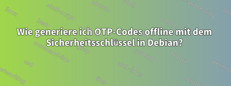 Wie generiere ich OTP-Codes offline mit dem Sicherheitsschlüssel in Debian?