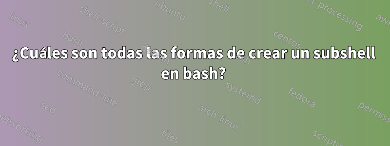 ¿Cuáles son todas las formas de crear un subshell en bash?