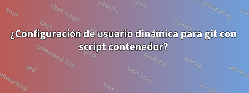 ¿Configuración de usuario dinámica para git con script contenedor?