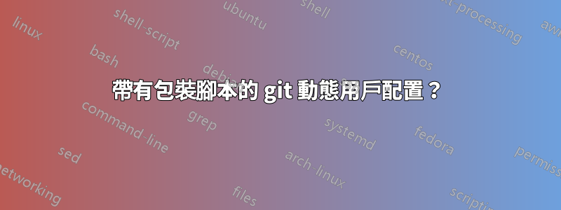 帶有包裝腳本的 git 動態用戶配置？