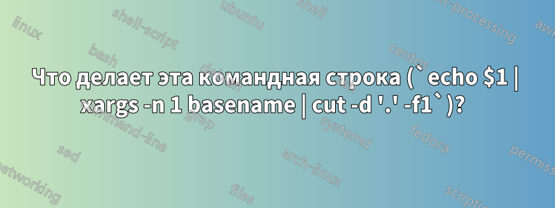 Что делает эта командная строка (`echo $1 | xargs -n 1 basename | cut -d '.' -f1`)? 