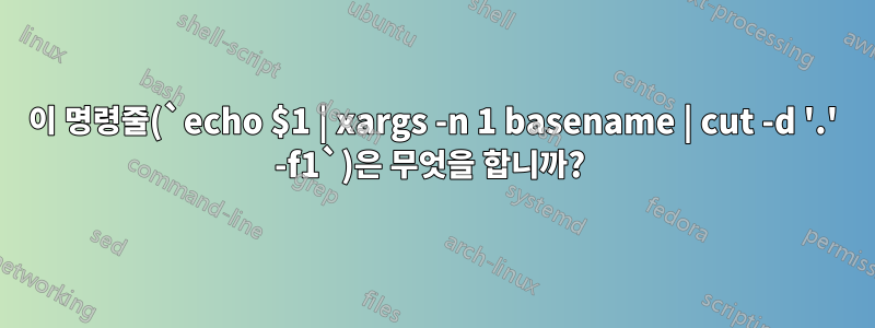 이 명령줄(`echo $1 | xargs -n 1 basename | cut -d '.' -f1`)은 무엇을 합니까? 