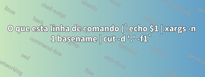 O que esta linha de comando (`echo $1 | xargs -n 1 basename | cut -d '.' -f1`) faz?