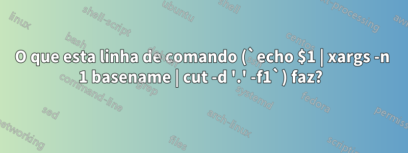 O que esta linha de comando (`echo $1 | xargs -n 1 basename | cut -d '.' -f1`) faz? 