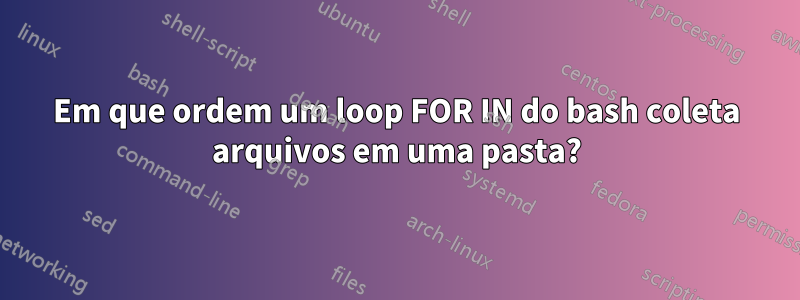 Em que ordem um loop FOR IN do bash coleta arquivos em uma pasta?