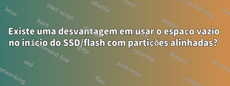 Existe uma desvantagem em usar o espaço vazio no início do SSD/flash com partições alinhadas? 