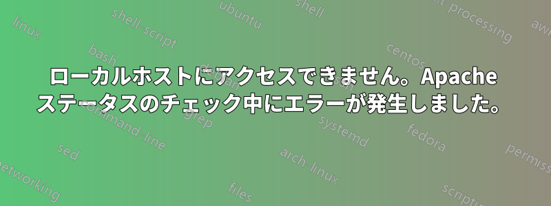 ローカルホストにアクセスできません。Apache ステータスのチェック中にエラーが発生しました。