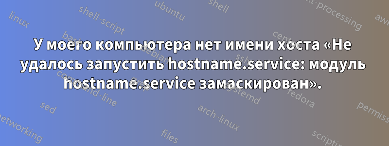 У моего компьютера нет имени хоста «Не удалось запустить hostname.service: модуль hostname.service замаскирован».