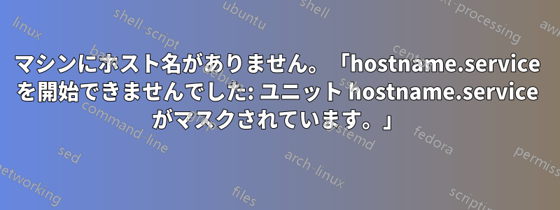 マシンにホスト名がありません。「hostname.service を開始できませんでした: ユニット hostname.service がマスクされています。」