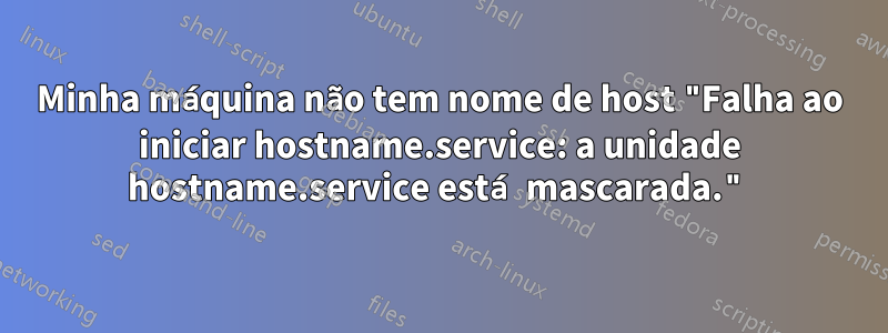 Minha máquina não tem nome de host "Falha ao iniciar hostname.service: a unidade hostname.service está mascarada."