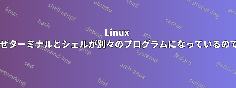 Linux ではなぜターミナルとシェルが別々のプログラムになっているのですか?