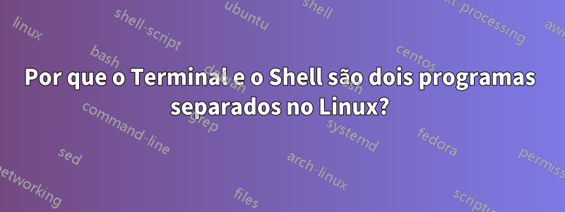 Por que o Terminal e o Shell são dois programas separados no Linux?