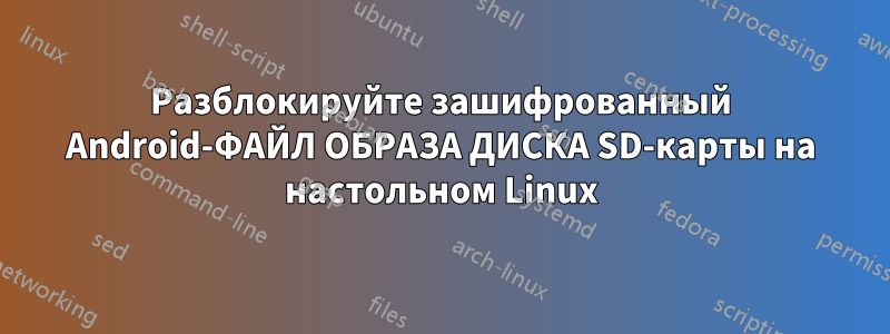 Разблокируйте зашифрованный Android-ФАЙЛ ОБРАЗА ДИСКА SD-карты на настольном Linux