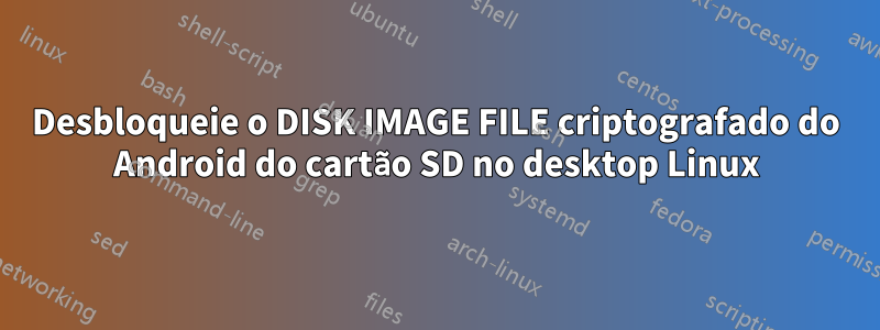 Desbloqueie o DISK IMAGE FILE criptografado do Android do cartão SD no desktop Linux