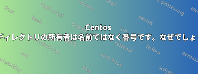 Centos ではディレクトリの所有者は名前ではなく番号です。なぜでしょうか?