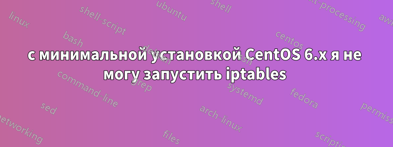 с минимальной установкой CentOS 6.x я не могу запустить iptables