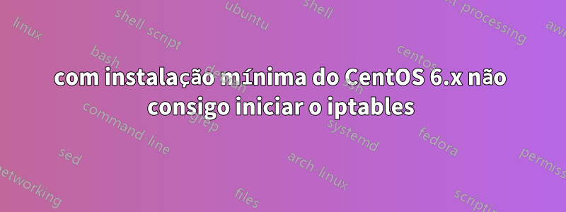 com instalação mínima do CentOS 6.x não consigo iniciar o iptables