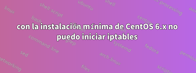 con la instalación mínima de CentOS 6.x no puedo iniciar iptables