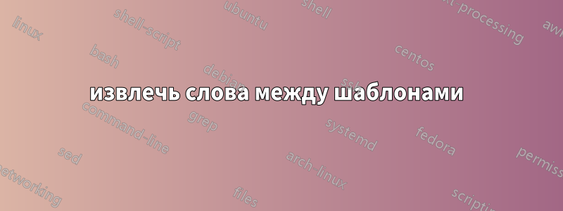 извлечь слова между шаблонами 