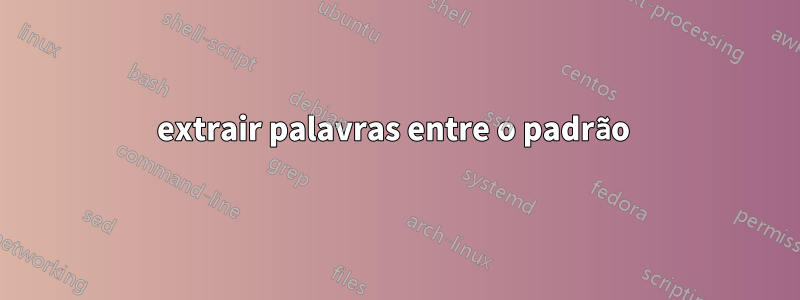 extrair palavras entre o padrão 